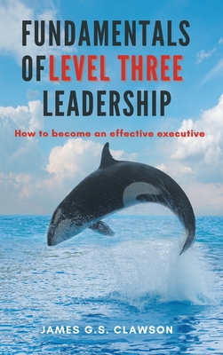 Fundamentals of Level Three Leadership: How to Become an Effective Executive - Clawson, James G S