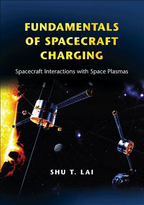 Fundamentals of Spacecraft Charging: Spacecraft Interactions with Space Plasmas - Lai, Shu T