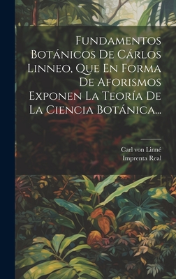 Fundamentos Botnicos De Crlos Linneo, Que En Forma De Aforismos Exponen La Teora De La Ciencia Botnica... - Linn, Carl Von, and Imprenta Real (Madrid) (Creator)