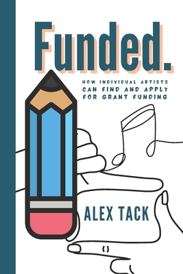 Funded.: How individual artists can find and apply for grant funding - Tack, Alex