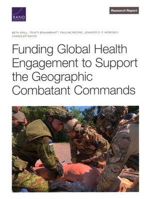 Funding Global Health Engagement to Support the Geographic Combatant Commands - Grill, Beth, and Brahmbhatt, Trupti, and Moore, Pauline