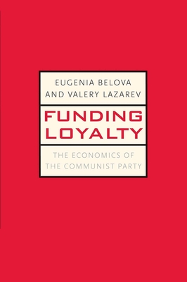 Funding Loyalty: The Economics of the Communist Party - Belova, Eugenia, and Lazarev, Valery