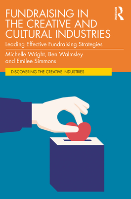 Fundraising in the Creative and Cultural Industries: Leading Effective Fundraising Strategies - Wright, Michelle, and Walmsley, Ben, and Simmons, Emilee