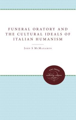 Funeral Oratory and the Cultural Ideals of Italian Humanism - McManamon, John M