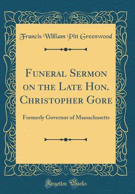 Funeral Sermon on the Late Hon. Christopher Gore: Formerly Governor of Massachusetts (Classic Reprint) - Greenwood, Francis William Pitt