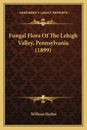 Fungal Flora of the Lehigh Valley, Pennsylvania (1899)