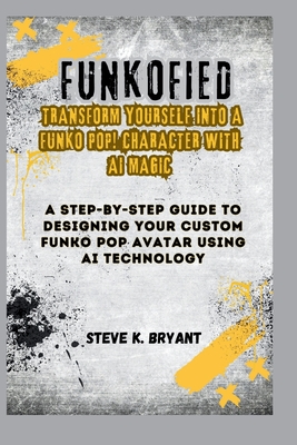 Funkofied: TRANSFORM YOURSELF INTO A FUNKO POP! CHARACTER WITH AI MAGIC: A Step-by-Step Guide to Designing Your Custom Funko Pop Avatar using AI Technology - Bryant, Steve K