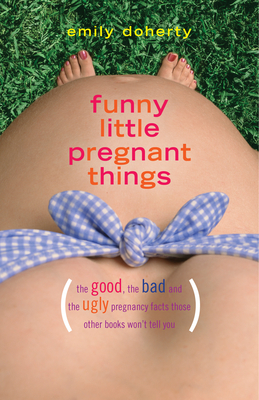 Funny Little Pregnant Things: The Good, the Bad, and the Just Plain Gross Things about Pregnancy That Other Books Aren't Going to Tell You - Doherty, Emily