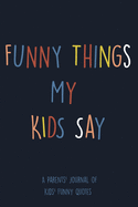 Funny Things My Kids Say: A Parents' Journal Of Kids Funny Quotes. Funny Gag Gift for Mom and Dad To Write Down Silly, Hilarious and Memorables Quotes From Kids