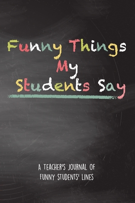 Funny Things My Students Say: A Teacher's Journal Of Funny Students Lines. Funny Gag Gift for Teachers To Write Down Silly, Hilarious and Memorables Quotes From Students. - Publishing, Med Reda