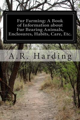 Fur Farming: A Book of Information about Fur Bearing Animals, Enclosures, Habits, Care, Etc. - Harding, A R