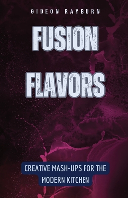 Fusion Flavors: Creative Mash-Ups for the Modern Kitchen - Rayburn, Gideon