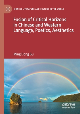 Fusion of Critical Horizons in Chinese and Western Language, Poetics, Aesthetics - Gu, Ming Dong