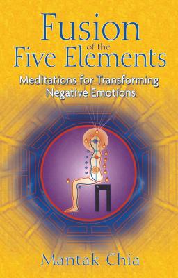 Fusion of the Five Elements: Meditations for Transforming Negative Emotions - Chia, Mantak