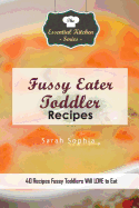 Fussy Eater Toddler Recipes: 40 Recipes Fussy Toddlers Will Love to Eat