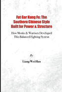 Fut Gar Kung Fu: The Southern Chinese Style Built for Power & Structure: How Monks & Warriors Developed This Balanced Fighting System