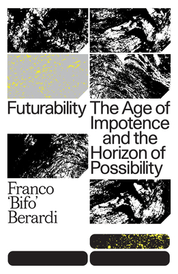 Futurability: The Age of Impotence and the Horizon of Possibility - Berardi, Franco Bifo