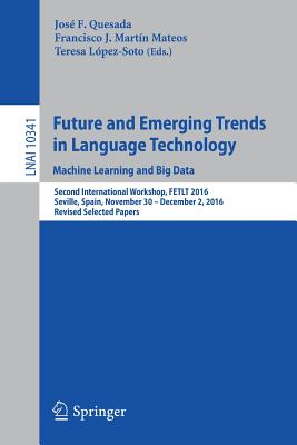 Future and Emerging Trends in Language Technology. Machine Learning and Big Data: Second International Workshop, Fetlt 2016, Seville, Spain, November 30 -December 2, 2016, Revised Selected Papers - Quesada, Jos F (Editor), and Martn Mateos, Francisco-Jess (Editor), and Lpez Soto, Teresa (Editor)