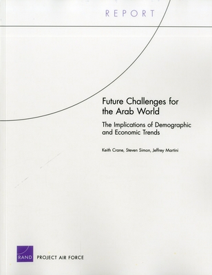 Future Challenges for the Arab World: The Implications of Demographic and Economic Trends - Crane, Keith, Professor, and Simon, Steven, and Martini, Jeffrey