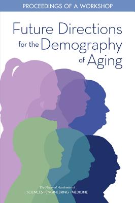 Future Directions for the Demography of Aging: Proceedings of a Workshop - National Academies of Sciences Engineering and Medicine, and Division of Behavioral and Social Sciences and Education, and...