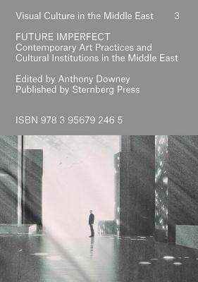 Future Imperfect - Contemporary Art Practices and Cultural Institutions in the Middle East - Downey, Anthony