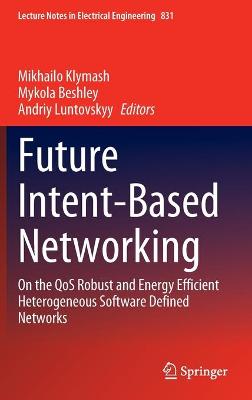 Future Intent-Based Networking: On the QoS Robust and Energy Efficient Heterogeneous Software Defined Networks - Klymash, Mikhailo (Editor), and Beshley, Mykola (Editor), and Luntovskyy, Andriy (Editor)
