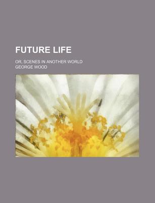 Future Life: Or, Scenes in Another World - Wood, George