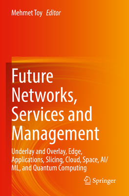 Future Networks, Services and Management: Underlay and Overlay, Edge, Applications, Slicing, Cloud, Space, AI/ML, and Quantum Computing - Toy, Mehmet (Editor)