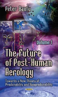 Future of Post-Human Aerology: Towards a New Theory of Predictability & Nonpredictability -- Volume 1 - Baofu, Peter