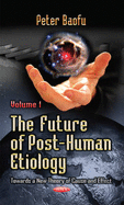 Future of Post-Human Etiology: Towards a New Theory of Cause & Effect -- Volume 1