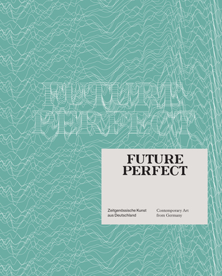 Future Perfect: Contemporary Art from Germany - Allen, Jennifer (Text by), and Baecker, Dirk (Text by), and Dander, Patrizia (Text by)