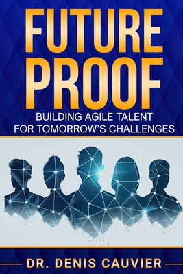 Future Proof: Building Agile Talent for Tomorrow's Challenges - Cauvier, Denis