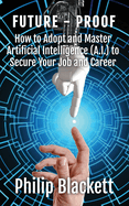 Future-Proof: How to Adopt and Master Artificial Intelligence (A.I.) to Secure Your Job and Career