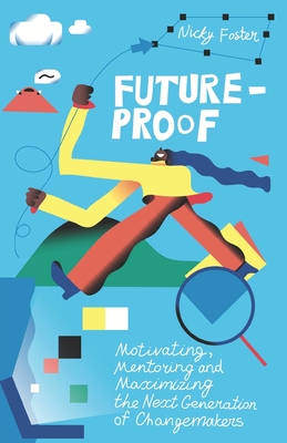 Future-Proof: Motivating, Mentoring and Maximizing the Next Generation of Changemakers - Foster, Nicky