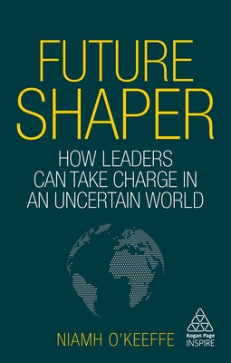 Future Shaper: How Leaders Can Take Charge in an Uncertain World - O'Keeffe, Niamh