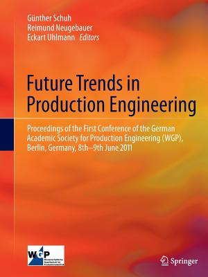 Future Trends in Production Engineering: Proceedings of the First Conference of the German Academic Society for Production Engineering (Wgp), Berlin, Germany, 8th-9th June 2011 - Schuh, Gnther (Editor), and Neugebauer, Reimund (Editor), and Uhlmann, Eckart (Editor)