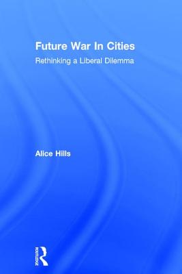 Future War in Cities: Rethinking a Liberal Dilemma - Hills, Alice