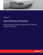 Future Wonders Of Prophecy: With Quotations From The Expositions Of Archbp. Cyprian, And Others