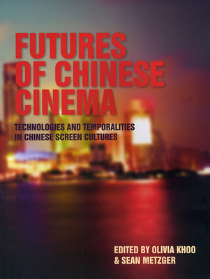 Futures of Chinese Cinema: Technologies and Temporalities in Chinese Screen Cultures - Khoo, Olivia (Editor), and Metzger, Sean (Editor)