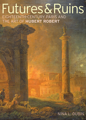Futures & Ruins: Eighteenth-Century Paris and the Art of Hubert Robert - Dubin, Nina L