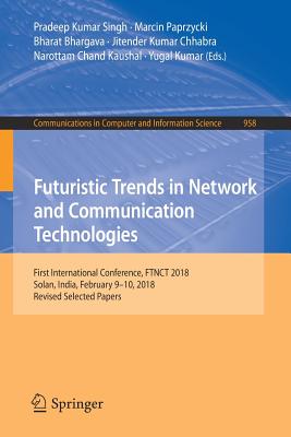 Futuristic Trends in Network and Communication Technologies: First International Conference, Ftnct 2018, Solan, India, February 9-10, 2018, Revised Selected Papers - Singh, Pradeep Kumar (Editor), and Paprzycki, Marcin (Editor), and Bhargava, Bharat (Editor)