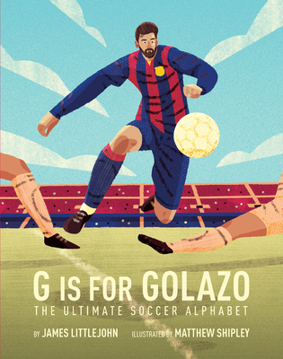 G Is for Golazo: The Ultimate Soccer Alphabet Volume 2 - Littlejohn, James, and Shipley, Matthew