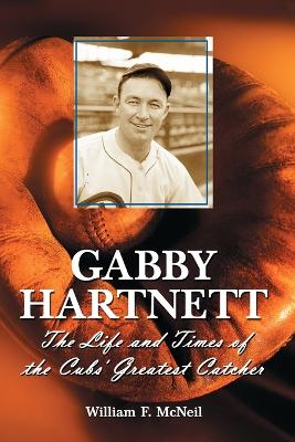 Gabby Hartnett: The Life and Times of the Cubs' Greatest Catcher - McNeil, William F