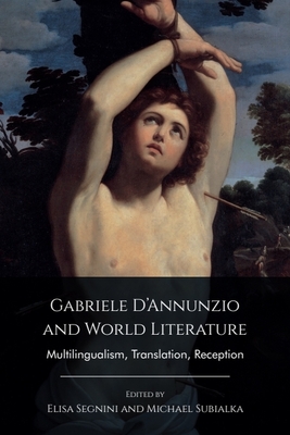 Gabriele d'Annunzio and World Literature: Multilingualism, Translation, Reception - Segnini, Elisa (Editor), and Subialka, Michael (Editor)