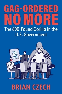 Gag-Ordered No More: The 800-Pound Gorilla in the U.S. Government - Czech, Brian