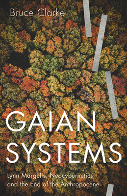 Gaian Systems: Lynn Margulis, Neocybernetics, and the End of the Anthropocene Volume 60 - Clarke, Bruce