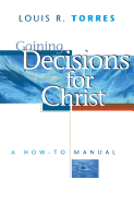 Gaining Decisions for Christ: A How-To Manual - Torres, Louis R