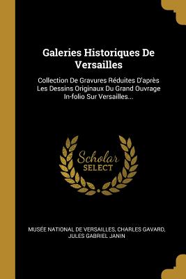 Galeries Historiques De Versailles: Collection De Gravures Rduites D'aprs Les Dessins Originaux Du Grand Ouvrage In-folio Sur Versailles... - Muse National de Versailles (Creator), and Gavard, Charles, and Jules Gabriel Janin (Creator)