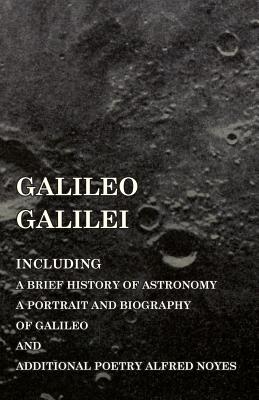 Galileo Galilei - Including a Brief History of Astronomy, a Portrait and Biography of Galileo and Additional Poetry Alfred Noyes - Various