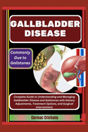 Gallbladder Disease: Commonly Due to Gallstones: Complete Guide to Understanding and Managing Gallbladder Disease and Gallstones with Dietary Adjustments, Treatment Options, and Surgical Interventions